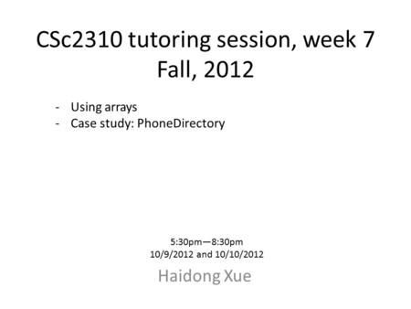 CSc2310 tutoring session, week 7 Fall, 2012 Haidong Xue 5:30pm—8:30pm 10/9/2012 and 10/10/2012 -Using arrays -Case study: PhoneDirectory.