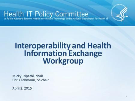 Interoperability and Health Information Exchange Workgroup April 2, 2015 Micky Tripathi, chair Chris Lehmann, co-chair 1.