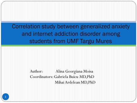 Author: Alina Georgiana Moisa Coordinators: Gabriela Buicu MD,PhD Mihai Ardelean MD,PhD 1 Correlation study between generalized anxiety and internet addiction.