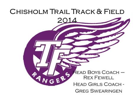 Chisholm Trail Track & Field 2014 Head Boys Coach – Rex Fewell Head Girls Coach - Greg Swearingen.