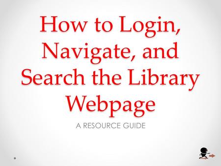 How to Login, Navigate, and Search the Library Webpage A RESOURCE GUIDE.