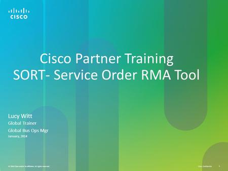 Cisco Confidential © 2010 Cisco and/or its affiliates. All rights reserved. 1 Cisco Partner Training SORT- Service Order RMA Tool Lucy Witt Global Trainer.