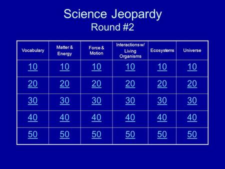 Science Jeopardy Round #2 Vocabulary Matter & Energy Force & Motion Interactions w/ Living Organisms EcosystemsUniverse 10 20 30 40 50.