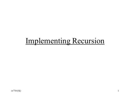 Cs784(tk)1 Implementing Recursion. Recap: Goals Experimenting with PL design alternatives Scoping, parameter passing, arrays,... Runnable prototype of.