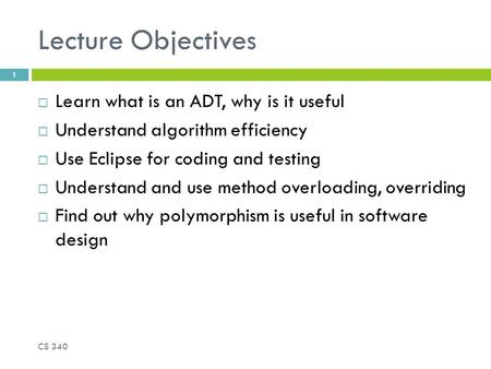 Lecture Objectives  Learn what is an ADT, why is it useful  Understand algorithm efficiency  Use Eclipse for coding and testing  Understand and use.