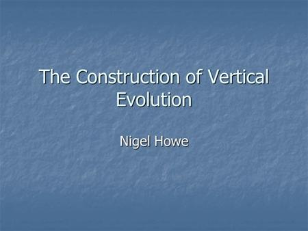 The Construction of Vertical Evolution Nigel Howe.