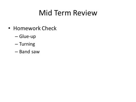 Mid Term Review Homework Check – Glue-up – Turning – Band saw.