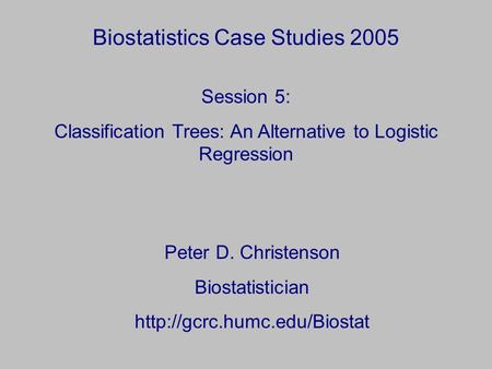 Biostatistics Case Studies 2005 Peter D. Christenson Biostatistician  Session 5: Classification Trees: An Alternative to Logistic.