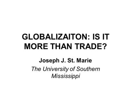 GLOBALIZAITON: IS IT MORE THAN TRADE? Joseph J. St. Marie The University of Southern Mississippi.