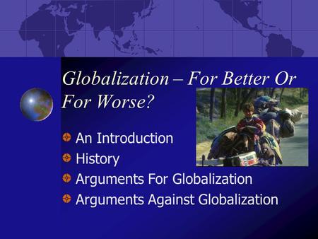 Globalization – For Better Or For Worse? An Introduction History Arguments For Globalization Arguments Against Globalization.