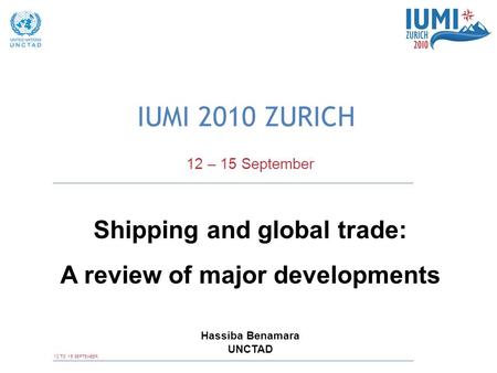 12 TO 15 SEPTEMBER IUMI 2010 ZURICH 12 – 15 September Shipping and global trade: A review of major developments Hassiba Benamara UNCTAD.