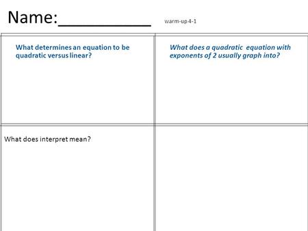 Name:__________ warm-up 4-1 What determines an equation to be quadratic versus linear? What does a quadratic equation with exponents of 2 usually graph.