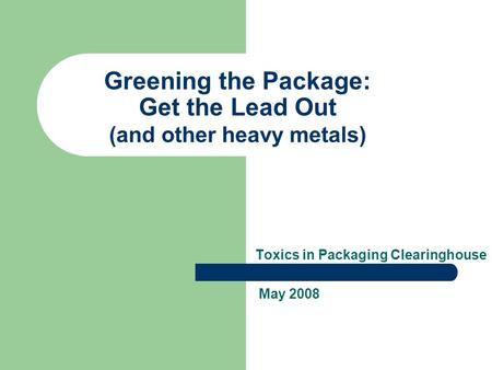 Greening the Package: Get the Lead Out (and other heavy metals) Toxics in Packaging Clearinghouse May 2008.