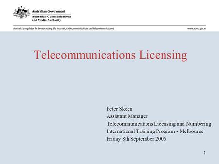 1 Telecommunications Licensing 1 Peter Skeen Assistant Manager Telecommunications Licensing and Numbering International Training Program - Melbourne Friday.