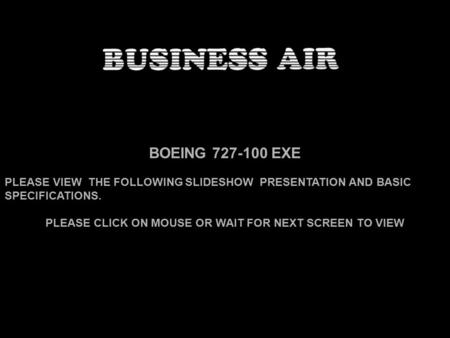 BOEING 727-100 EXE PLEASE VIEW THE FOLLOWING SLIDESHOW PRESENTATION AND BASIC SPECIFICATIONS. PLEASE CLICK ON MOUSE OR WAIT FOR NEXT SCREEN TO VIEW.