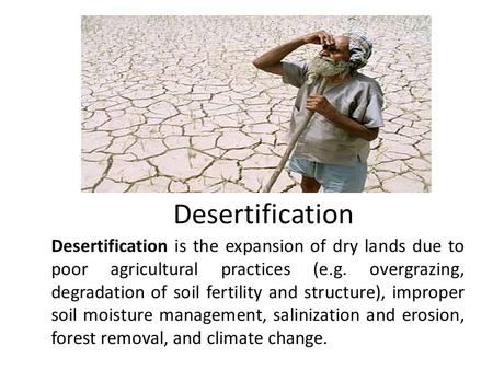 Desertification Desertification is the expansion of dry lands due to poor agricultural practices (e.g. overgrazing, degradation of soil fertility and structure),