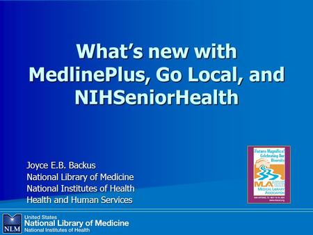 What’s new with MedlinePlus, Go Local, and NIHSeniorHealth Joyce E.B. Backus National Library of Medicine National Institutes of Health Health and Human.