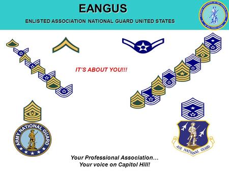 EANGUS EANGUS ENLISTED ASSOCIATION NATIONAL GUARD UNITED STATES Your Professional Association… Your voice on Capitol Hill! IT’S ABOUT YOU!!!