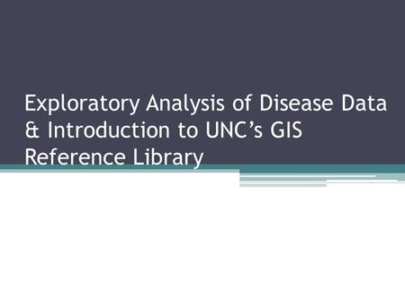 Exploratory Analysis of Disease Data & Introduction to UNC’s GIS Reference Library.