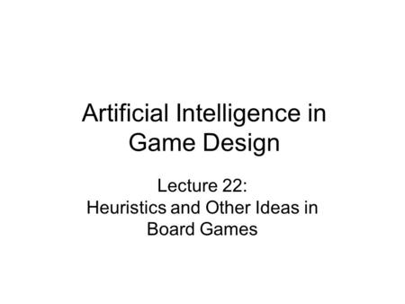 Artificial Intelligence in Game Design Lecture 22: Heuristics and Other Ideas in Board Games.