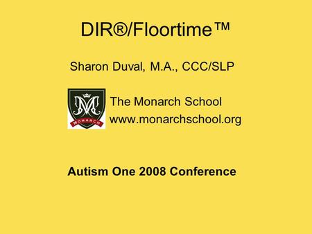 DIR®/Floortime™ Sharon Duval, M.A., CCC/SLP The Monarch School www.monarchschool.org Autism One 2008 Conference.