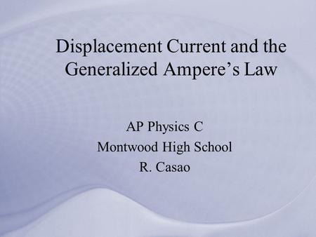 Displacement Current and the Generalized Ampere’s Law AP Physics C Montwood High School R. Casao.