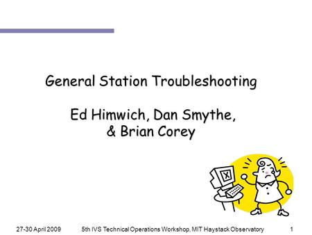 27-30 April 20095th IVS Technical Operations Workshop, MIT Haystack Observatory1 General Station Troubleshooting Ed Himwich, Dan Smythe, & Brian Corey.