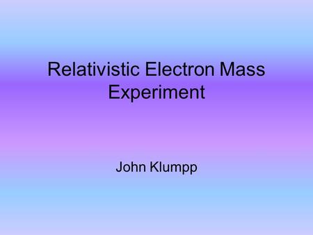 Relativistic Electron Mass Experiment John Klumpp.