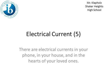 Electrical Current (5) There are electrical currents in your phone, in your house, and in the hearts of your loved ones. Mr. Klapholz Shaker Heights High.