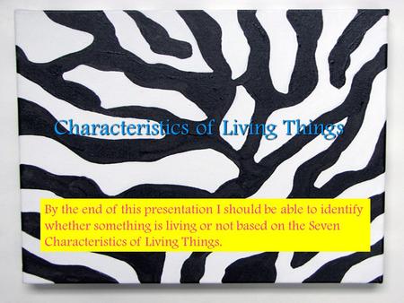 Characteristics of Living Things By the end of this presentation I should be able to identify whether something is living or not based on the Seven Characteristics.