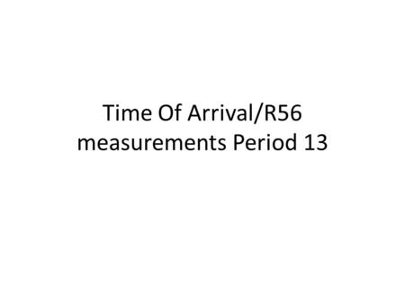 Time Of Arrival/R56 measurements Period 13. Background Dave Newton’s Parameter scans \\Dlfiles03\alice\Simulations\R56 AR1 (parameter scan).pdf Deepa’s.