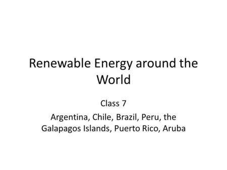 Renewable Energy around the World Class 7 Argentina, Chile, Brazil, Peru, the Galapagos Islands, Puerto Rico, Aruba.