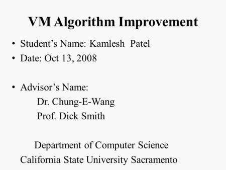 VM Algorithm Improvement Student’s Name: Kamlesh Patel Date: Oct 13, 2008 Advisor’s Name: Dr. Chung-E-Wang Prof. Dick Smith Department of Computer Science.