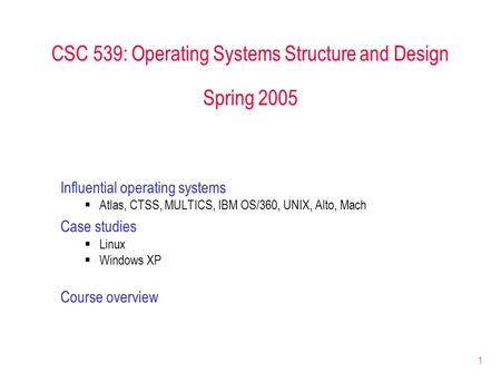 1 CSC 539: Operating Systems Structure and Design Spring 2005 Influential operating systems  Atlas, CTSS, MULTICS, IBM OS/360, UNIX, Alto, Mach Case studies.