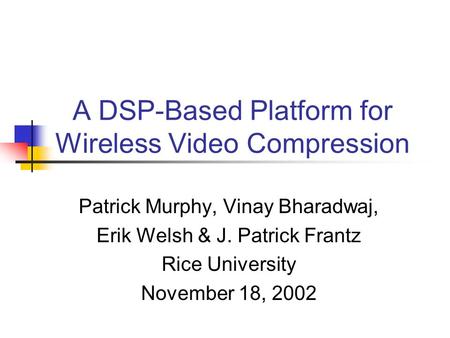 A DSP-Based Platform for Wireless Video Compression Patrick Murphy, Vinay Bharadwaj, Erik Welsh & J. Patrick Frantz Rice University November 18, 2002.