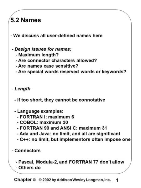 Chapter 5 © 2002 by Addison Wesley Longman, Inc. 1 5.2 Names - We discuss all user-defined names here - Design issues for names: - Maximum length? - Are.