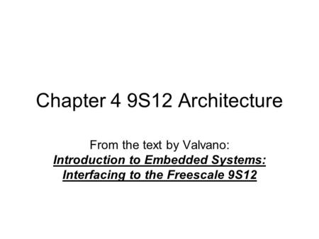 Chapter 4 9S12 Architecture From the text by Valvano: Introduction to Embedded Systems: Interfacing to the Freescale 9S12.