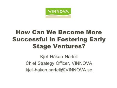 How Can We Become More Successful in Fostering Early Stage Ventures? Kjell-Håkan Närfelt Chief Strategy Officer, VINNOVA