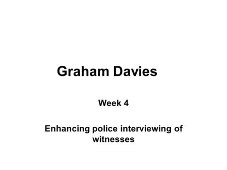 Graham Davies Week 4 Enhancing police interviewing of witnesses.