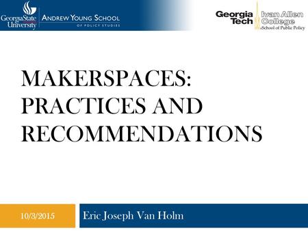 10/3/2015 MAKERSPACES: PRACTICES AND RECOMMENDATIONS Eric Joseph Van Holm 10/3/2015.