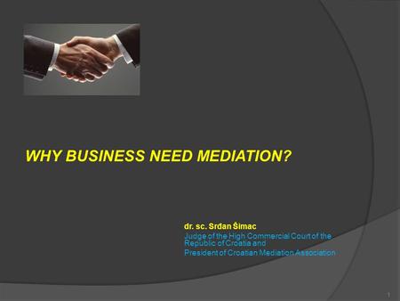 WHY BUSINESS NEED MEDIATION? dr. sc. Srđan Šimac Judge of the High Commercial Court of the Republic of Croatia and President of Croatian Mediation Association.