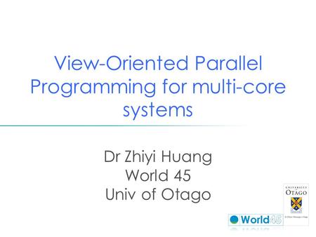 View-Oriented Parallel Programming for multi-core systems Dr Zhiyi Huang World 45 Univ of Otago.