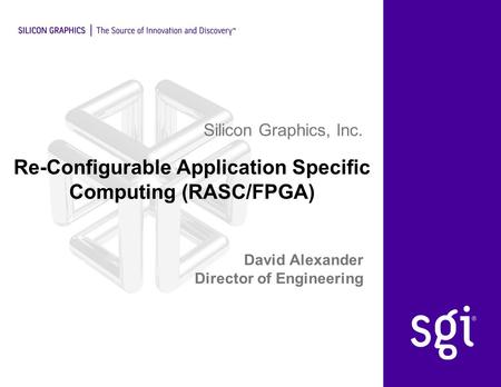 Silicon Graphics, Inc. Re-Configurable Application Specific Computing (RASC/FPGA) David Alexander Director of Engineering.