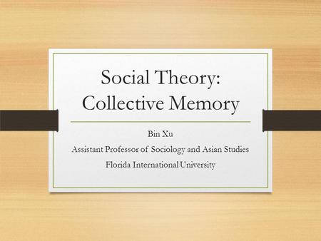 Social Theory: Collective Memory Bin Xu Assistant Professor of Sociology and Asian Studies Florida International University.