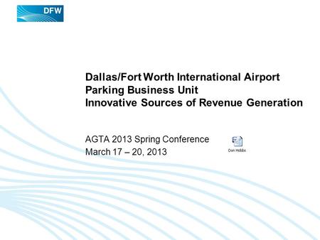 Dallas/Fort Worth International Airport Parking Business Unit Innovative Sources of Revenue Generation AGTA 2013 Spring Conference March 17 – 20, 2013.