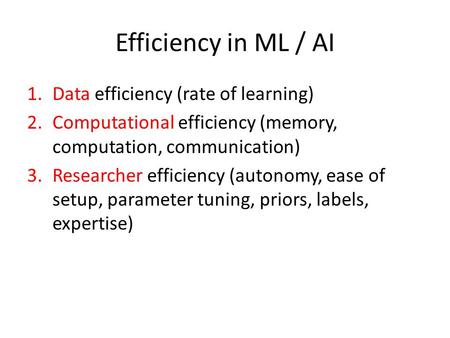 Efficiency in ML / AI 1.Data efficiency (rate of learning) 2.Computational efficiency (memory, computation, communication) 3.Researcher efficiency (autonomy,