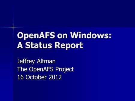 OpenAFS on Windows: A Status Report Jeffrey Altman The OpenAFS Project 16 October 2012.