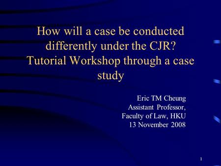 1 How will a case be conducted differently under the CJR? Tutorial Workshop through a case study Eric TM Cheung Assistant Professor, Faculty of Law, HKU.