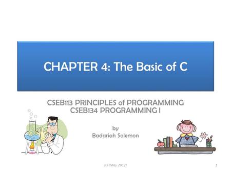 CHAPTER 4: The Basic of C CSEB113 PRINCIPLES of PROGRAMMING CSEB134 PROGRAMMING I by Badariah Solemon 1BS (May 2012)