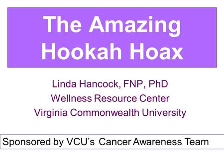 The Amazing Hookah Hoax Linda Hancock, FNP, PhD Wellness Resource Center Virginia Commonwealth University Sponsored by VCU’s Cancer Awareness Team.